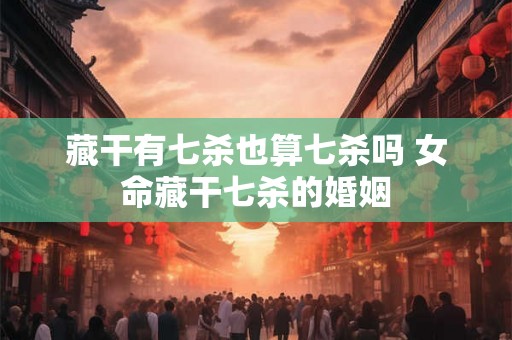 藏干有七杀也算七杀吗 女命藏干七杀的婚姻