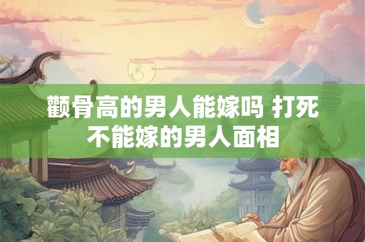 颧骨高的男人能嫁吗 打死不能嫁的男人面相