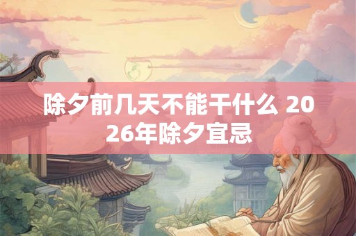 除夕前几天不能干什么 2026年除夕宜忌 除夕前几天不能干什么 2026年除夕宜忌
