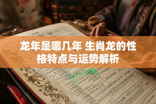 龙年是哪几年 生肖龙的性格特点与运势解析 龙年是哪几年 生肖龙的性格特点与运势解析