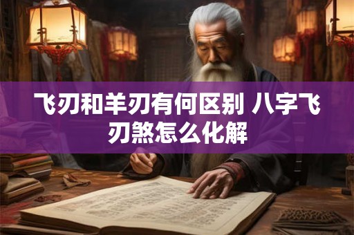 飞刃和羊刃有何区别 八字飞刃煞怎么化解