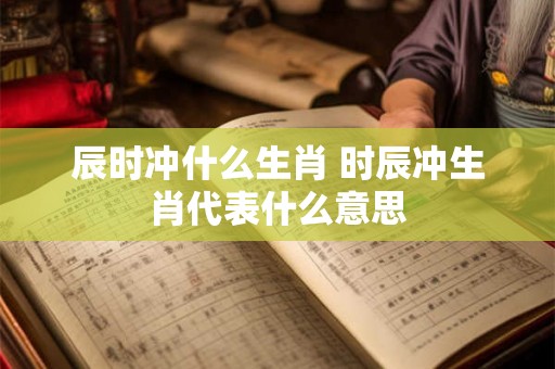 辰时冲什么生肖 时辰冲生肖代表什么意思