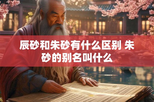 辰砂和朱砂有什么区别 朱砂的别名叫什么
