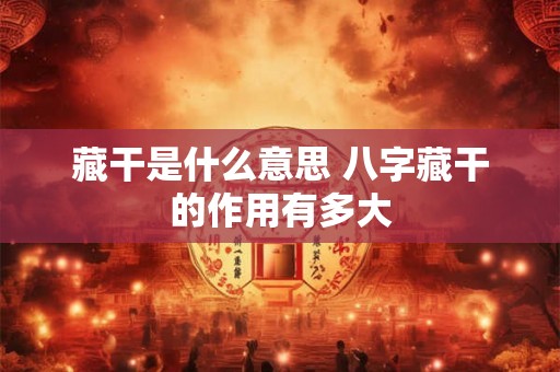 藏干是什么意思 八字藏干的作用有多大
