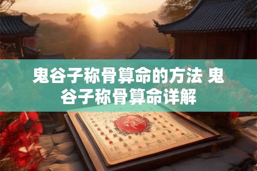 鬼谷子称骨算命的方法 鬼谷子称骨算命详解 鬼谷子称骨算命的方法 鬼谷子称骨算命详解