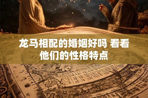 龙马相配的婚姻好吗 看看他们的性格特点 龙马相配的婚姻好吗 看看他们的性格特点