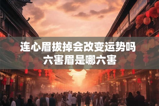 连心眉拔掉会改变运势吗 六害眉是哪六害 连心眉拔掉会改变运势吗 六害眉是哪六害