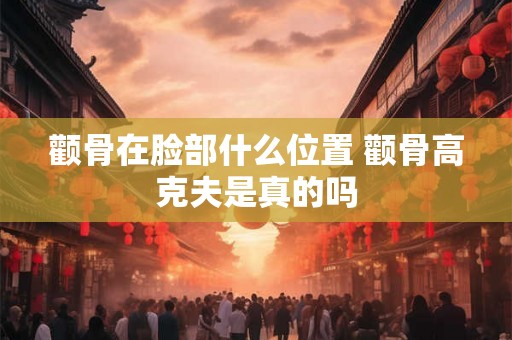 颧骨在脸部什么位置 颧骨高克夫是真的吗