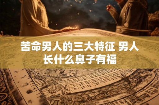 苦命男人的三大特征 男人长什么鼻子有福