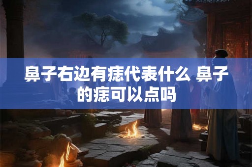 鼻子右边有痣代表什么 鼻子的痣可以点吗 鼻子右边有痣代表什么 鼻子的痣可以点吗