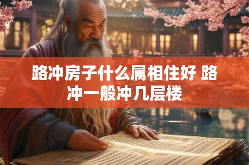 路冲房子什么属相住好 路冲一般冲几层楼