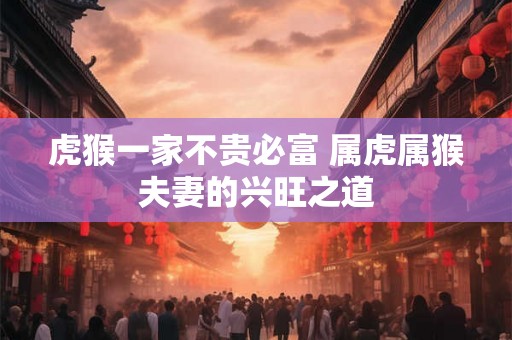 虎猴一家不贵必富 属虎属猴夫妻的兴旺之道
