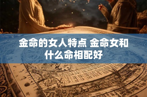 金命的女人特点 金命女和什么命相配好 金命的女人特点 金命女和什么命相配好