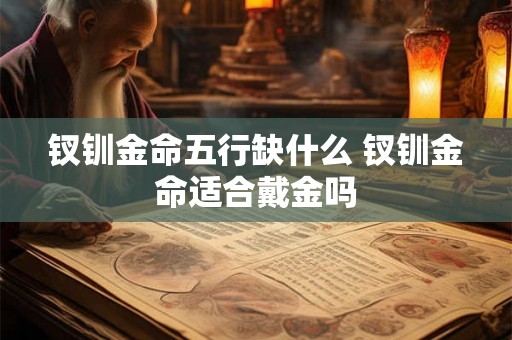 钗钏金命五行缺什么 钗钏金命适合戴金吗 钗钏金命五行缺什么 钗钏金命适合戴金吗