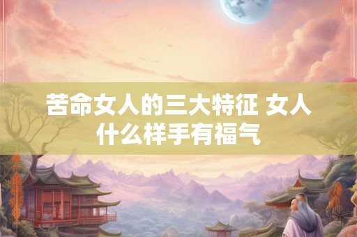 苦命女人的三大特征 女人什么样手有福气