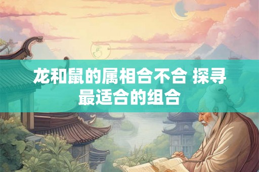 龙和鼠的属相合不合 探寻最适合的组合