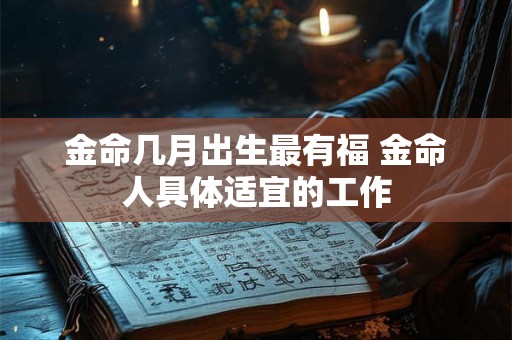 金命几月出生最有福 金命人具体适宜的工作 金命几月出生最有福 金命人具体适宜的工作