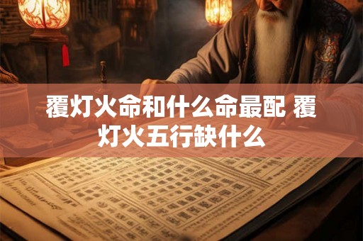 覆灯火命和什么命最配 覆灯火五行缺什么