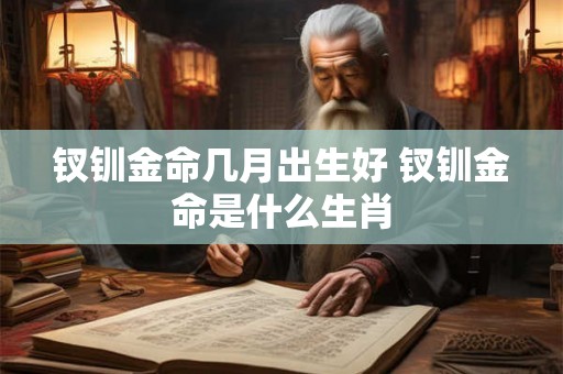 钗钏金命几月出生好 钗钏金命是什么生肖 钗钏金命几月出生好 钗钏金命是什么生肖