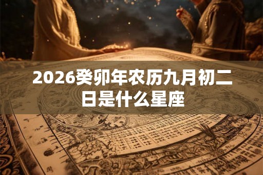 2026癸卯年农历九月初二日是什么星座 2026癸卯年农历九月初二日是什么星座