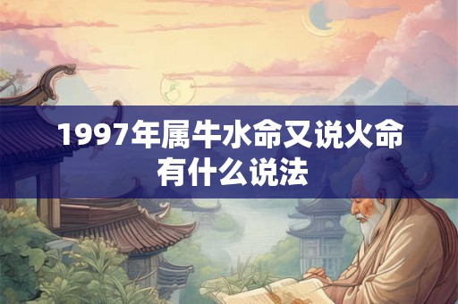 1997年属牛水命又说火命 有什么说法 1997年属牛水命又说火命 有什么说法