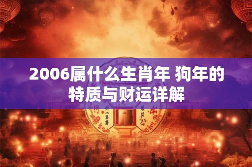 2006属什么生肖年 狗年的特质与财运详解 2006属什么生肖年 狗年的特质与财运详解