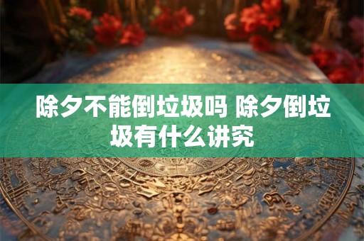 除夕不能倒垃圾吗 除夕倒垃圾有什么讲究