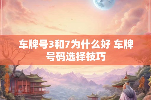车牌号3和7为什么好 车牌号码选择技巧