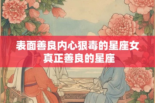 表面善良内心狠毒的星座女 真正善良的星座