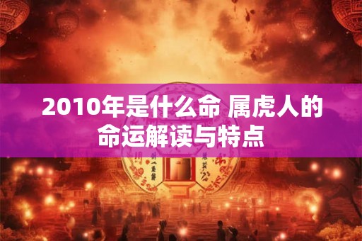 2010年是什么命 属虎人的命运解读与特点 2010年是什么命 属虎人的命运解读与特点