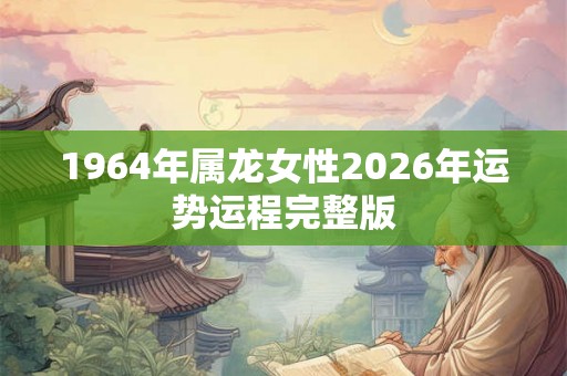 1964年属龙女性2026年运势运程完整版 1964年属龙女性2026年运势运程完整版