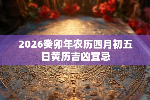 2026癸卯年农历四月初五日黄历吉凶宜忌