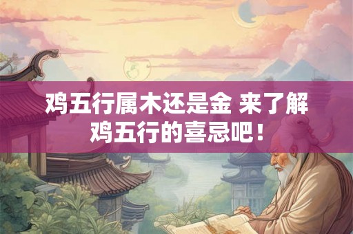 鸡五行属木还是金 来了解鸡五行的喜忌吧! 鸡五行属木还是金 来了解鸡五行的喜忌吧!