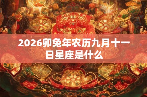 2026卯兔年农历九月十一日星座是什么 2026卯兔年农历九月十一日星座是什么