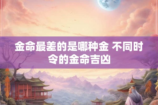 金命最差的是哪种金 不同时令的金命吉凶 金命最差的是哪种金 不同时令的金命吉凶