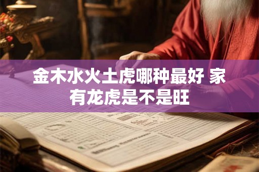金木水火土虎哪种最好 家有龙虎是不是旺 金木水火土虎哪种最好 家有龙虎是不是旺