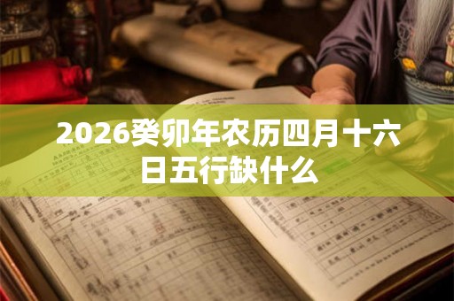 2026癸卯年农历四月十六日五行缺什么 2026癸卯年农历四月十六日五行缺什么