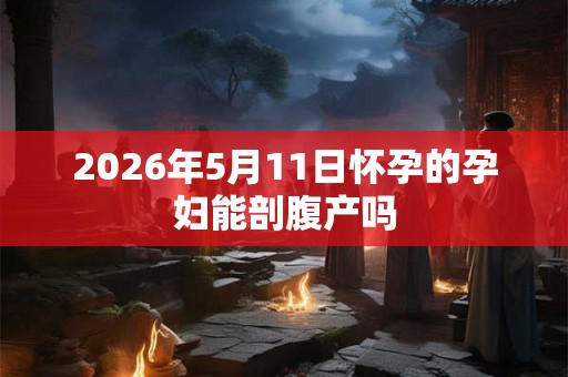 2026年5月11日怀孕的孕妇能剖腹产吗 2026年5月11日怀孕的孕妇能剖腹产吗