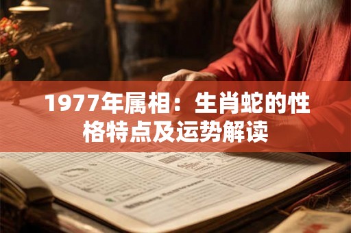 1977年属相:生肖蛇的性格特点及运势解读 1977年属相:生肖蛇的性格特点及运势解读