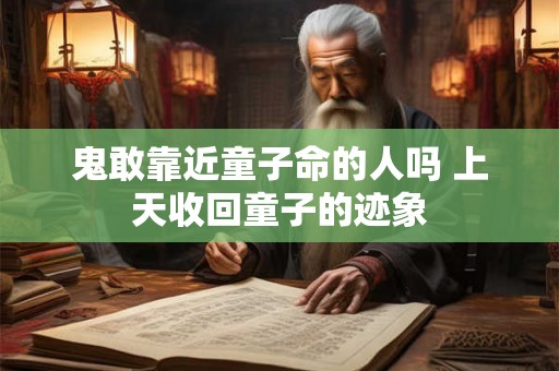 鬼敢靠近童子命的人吗 上天收回童子的迹象 鬼敢靠近童子命的人吗 上天收回童子的迹象