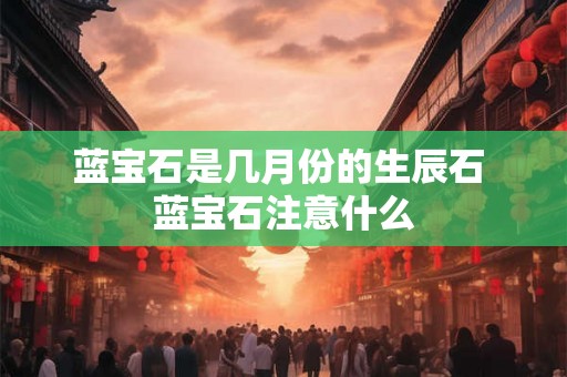 蓝宝石是几月份的生辰石 蓝宝石注意什么 蓝宝石是几月份的生辰石 蓝宝石注意什么