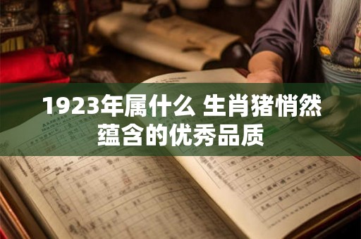 1923年属什么 生肖猪悄然蕴含的优秀品质