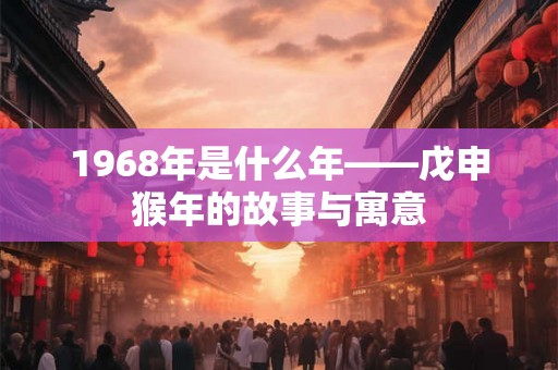 1968年是什么年——戊申猴年的故事与寓意