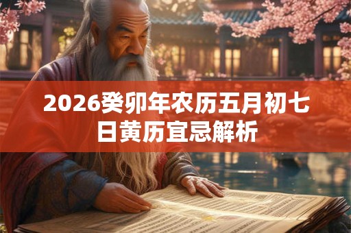 2026癸卯年农历五月初七日黄历宜忌解析