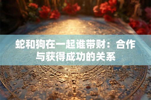 蛇和狗在一起谁带财：合作与获得成功的关系