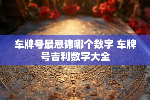 车牌号最忌讳哪个数字 车牌号吉利数字大全