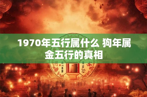 1970年五行属什么 狗年属金五行的真相 1970年五行属什么 狗年属金五行的真相