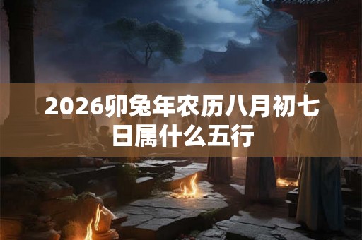 2026卯兔年农历八月初七日属什么五行 2026卯兔年农历八月初七日属什么五行