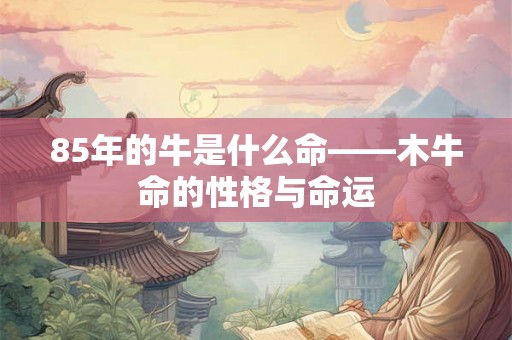 85年的牛是什么命——木牛命的性格与命运 85年的牛是什么命——木牛命的性格与命运