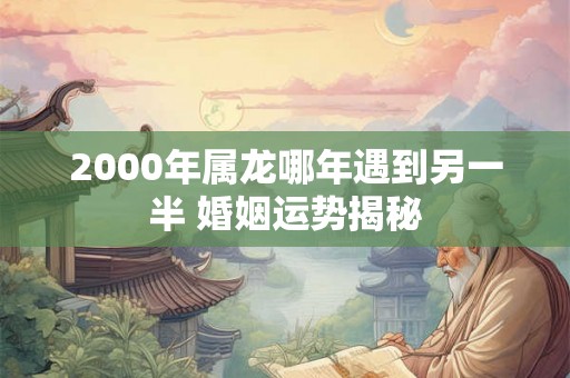 2000年属龙哪年遇到另一半 婚姻运势揭秘